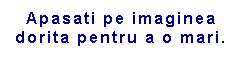 Text Box: Apasati pe imaginea  dorita pentru a o mari.
